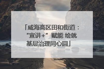 威海高区田和街道：“宣讲+”赋能 绘就基层治理同心圆