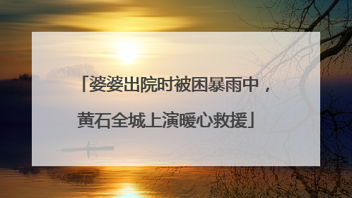 婆婆出院时被困暴雨中，黄石全城上演暖心救援