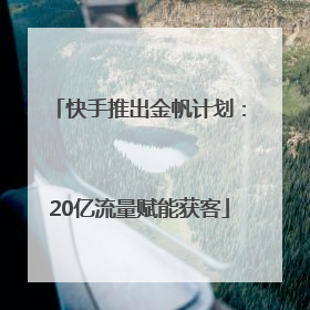 快手推出金帆计划：20亿流量赋能获客