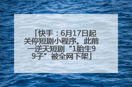 快手：6月17日起关停短剧小程序。此前一逆天短剧“1胎生99子”被全网下架
