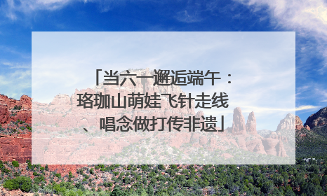 当六一邂逅端午：珞珈山萌娃飞针走线、唱念做打传非遗