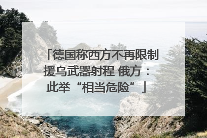德国称西方不再限制援乌武器射程 俄方：此举“相当危险”