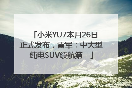 小米YU7本月26日正式发布，雷军：中大型纯电SUV续航第一