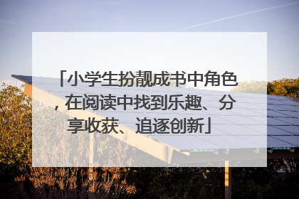 小学生扮靓成书中角色，在阅读中找到乐趣、分享收获、追逐创新
