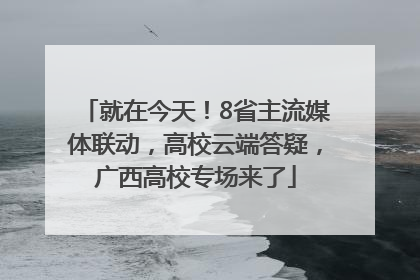 就在今天！8省主流媒体联动，高校云端答疑，广西高校专场来了