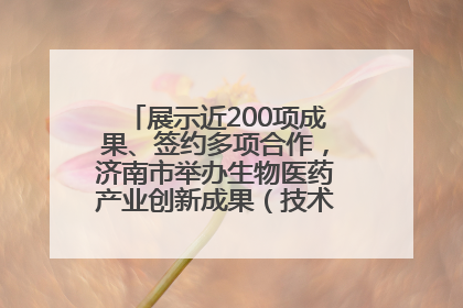 展示近200项成果、签约多项合作，济南市举办生物医药产业创新成果（技术）转化供需对接会