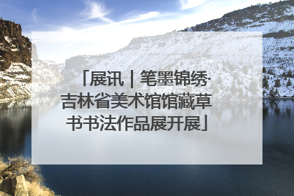 展讯｜笔墨锦绣·吉林省美术馆馆藏草书书法作品展开展