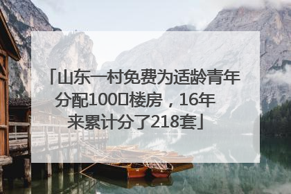 山东一村免费为适龄青年分配100㎡楼房，16年来累计分了218套