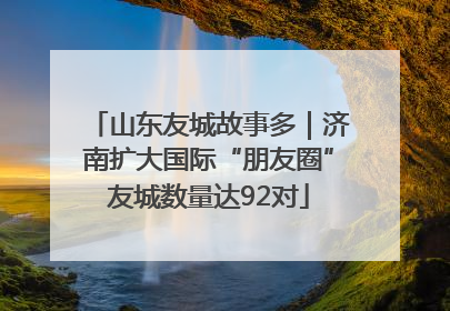 山东友城故事多｜济南扩大国际“朋友圈”友城数量达92对