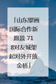 山东擘画国际合作新愿景 718对友城架起对外开放金桥