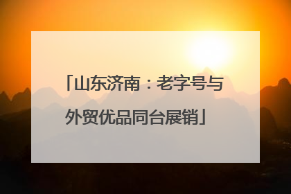 山东济南：老字号与外贸优品同台展销