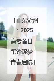 山东滨州：2025高考首日 笔锋逐梦 青春启航