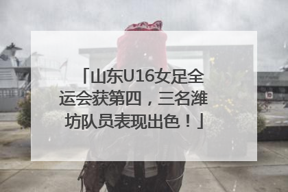山东U16女足全运会获第四，三名潍坊队员表现出色！
