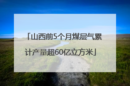 山西前5个月煤层气累计产量超60亿立方米