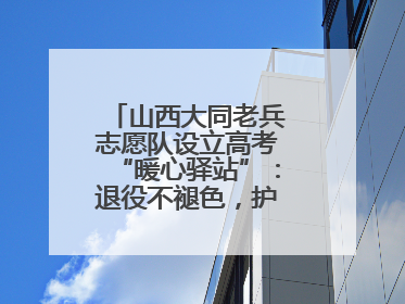 山西大同老兵志愿队设立高考“暖心驿站”：退役不褪色，护航青春梦想！