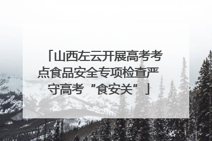 山西左云开展高考考点食品安全专项检查严守高考“食安关”