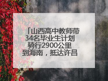 山西高中教师带34名毕业生计划骑行2900公里到海南，抵达许昌参观胖东来后，正式开启骑行之旅
