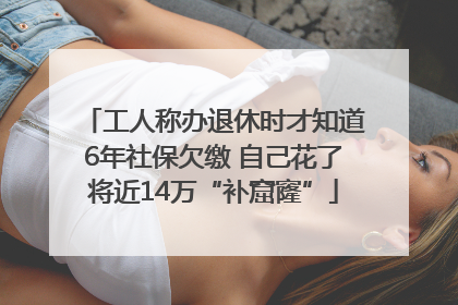 工人称办退休时才知道6年社保欠缴 自己花了将近14万“补窟窿”