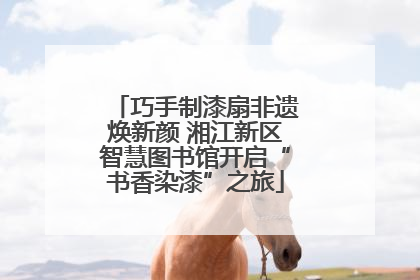 巧手制漆扇非遗焕新颜 湘江新区智慧图书馆开启“书香染漆”之旅