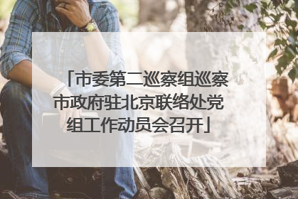 市委第二巡察组巡察市政府驻北京联络处党组工作动员会召开