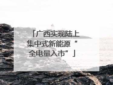 广西实现陆上集中式新能源“全电量入市”