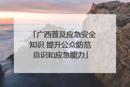 广西普及应急安全知识 提升公众防范意识和应急能力