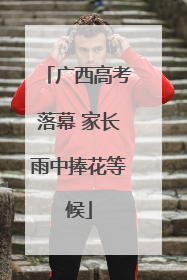 广西高考落幕 家长雨中捧花等候