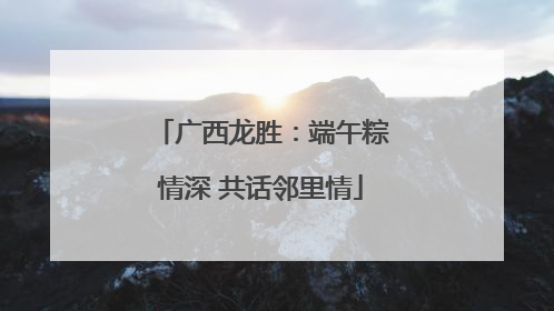 广西龙胜：端午粽情深 共话邻里情