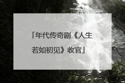 年代传奇剧《人生若如初见》收官