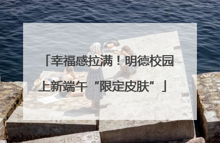 幸福感拉满！明德校园上新端午“限定皮肤”