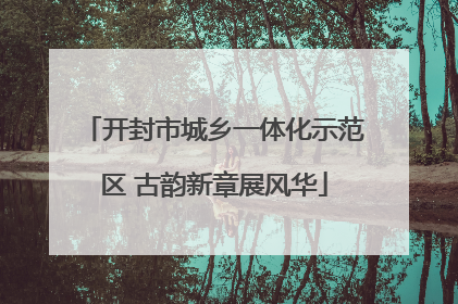 开封市城乡一体化示范区 古韵新章展风华