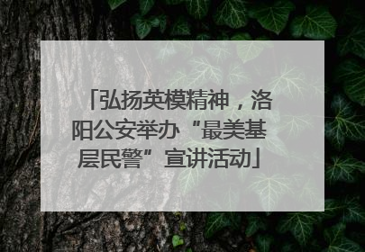 弘扬英模精神，洛阳公安举办“最美基层民警”宣讲活动