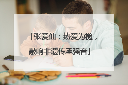 张爱仙：热爱为槌，敲响非遗传承强音