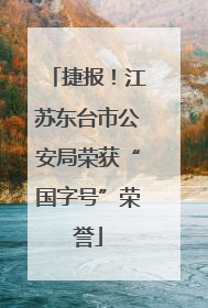 捷报！江苏东台市公安局荣获“国字号”荣誉