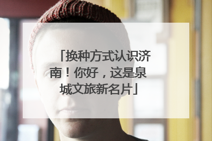 换种方式认识济南！你好，这是泉城文旅新名片