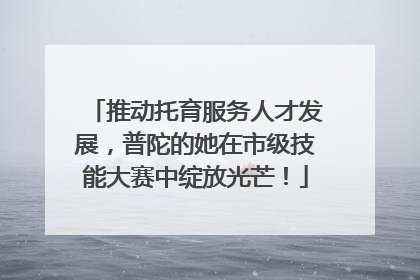 推动托育服务人才发展，普陀的她在市级技能大赛中绽放光芒！
