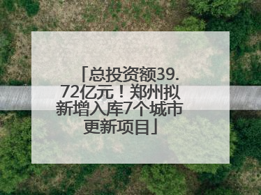 总投资额39.72亿元！郑州拟新增入库7个城市更新项目