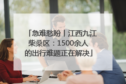 急难愁盼丨江西九江柴桑区：1500余人的出行难题正在解决