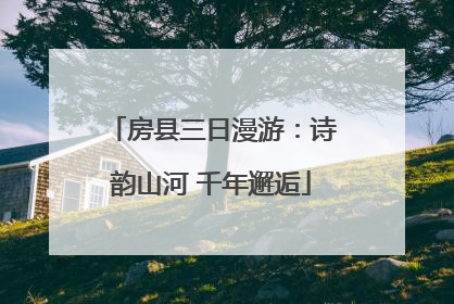 房县三日漫游：诗韵山河 千年邂逅