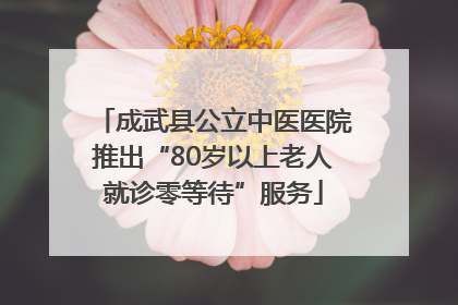 成武县公立中医医院推出“80岁以上老人就诊零等待”服务