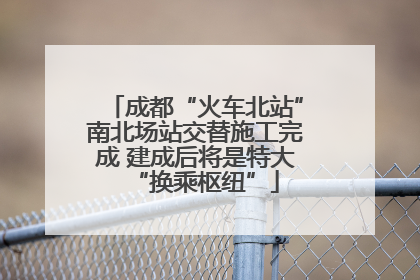 成都“火车北站”南北场站交替施工完成 建成后将是特大“换乘枢纽”