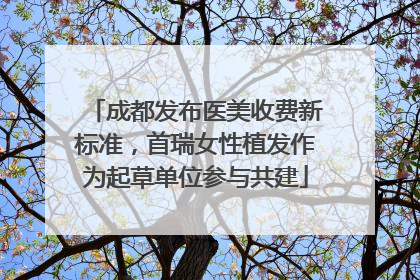 成都发布医美收费新标准，首瑞女性植发作为起草单位参与共建