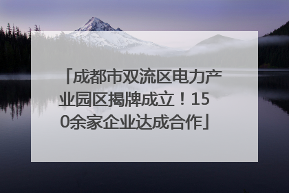 成都市双流区电力产业园区揭牌成立！150余家企业达成合作