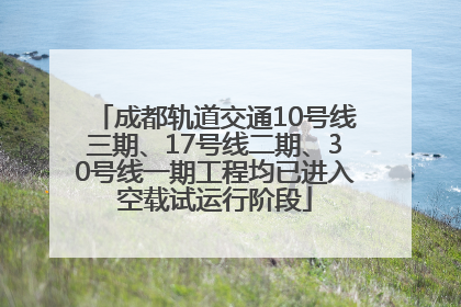 成都轨道交通10号线三期、17号线二期、30号线一期工程均已进入空载试运行阶段