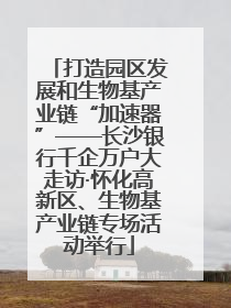 打造园区发展和生物基产业链“加速器”——长沙银行千企万户大走访·怀化高新区、生物基产业链专场活动举行