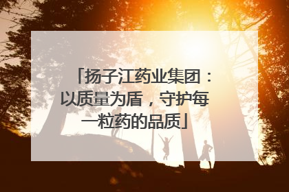 扬子江药业集团：以质量为盾，守护每一粒药的品质