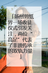 扬州剪纸界一场收徒仪式引发关注，两位“高足”代表了非遗传承的双轨力量