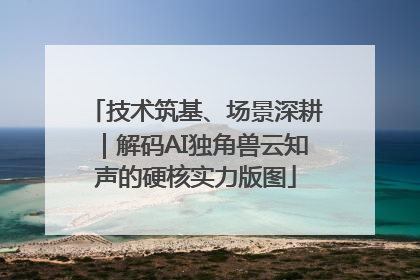 技术筑基、场景深耕｜解码AI独角兽云知声的硬核实力版图