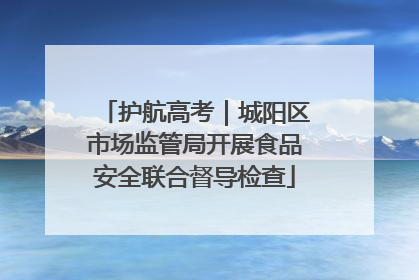 护航高考｜城阳区市场监管局开展食品安全联合督导检查