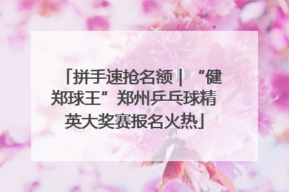 拼手速抢名额｜“健郑球王”郑州乒乓球精英大奖赛报名火热